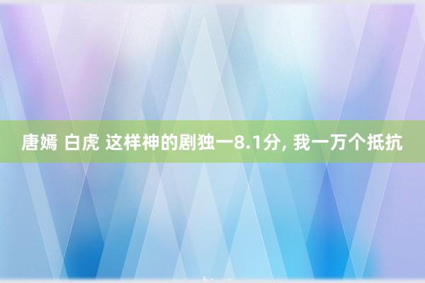 唐嫣 白虎 这样神的剧独一8.1分， 我一万个抵抗