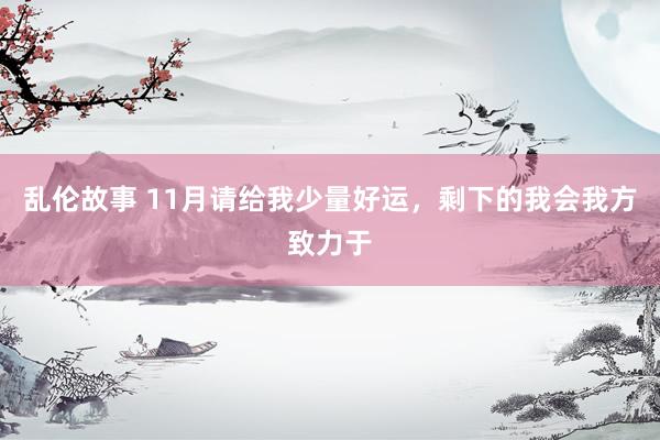 乱伦故事 11月请给我少量好运，剩下的我会我方致力于