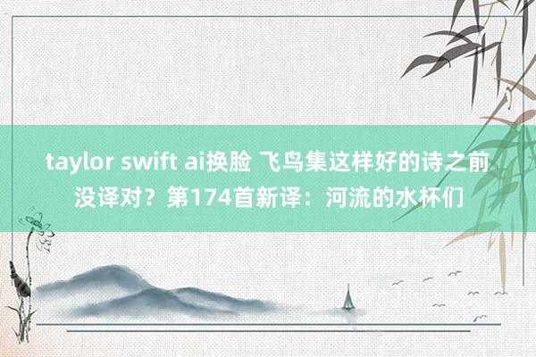 taylor swift ai换脸 飞鸟集这样好的诗之前没译对？第174首新译：河流的水杯们