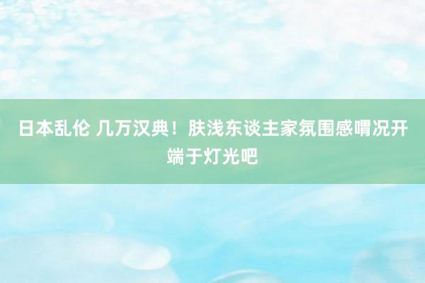 日本乱伦 几万汉典！肤浅东谈主家氛围感喟况开端于灯光吧