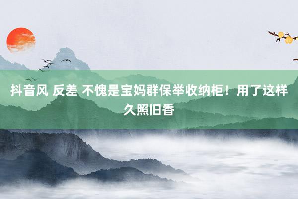 抖音风 反差 不愧是宝妈群保举收纳柜！用了这样久照旧香