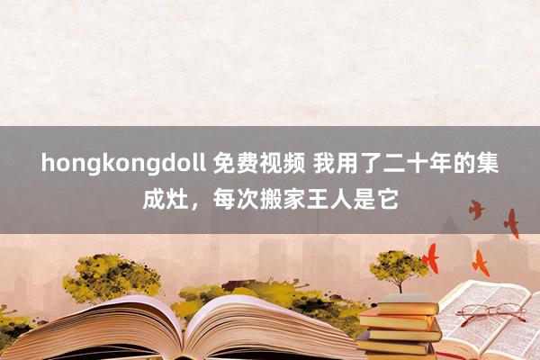 hongkongdoll 免费视频 我用了二十年的集成灶，每次搬家王人是它