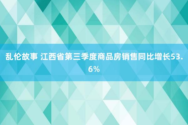 乱伦故事 江西省第三季度商品房销售同比增长53.6%