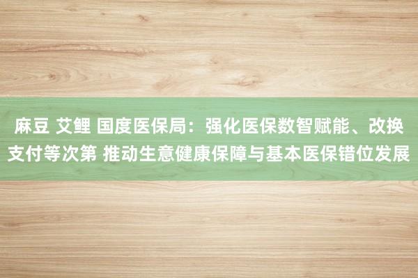 麻豆 艾鲤 国度医保局：强化医保数智赋能、改换支付等次第 推动生意健康保障与基本医保错位发展