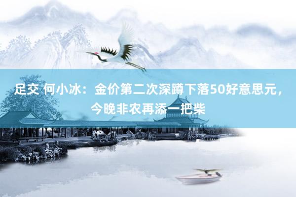 足交 何小冰：金价第二次深蹲下落50好意思元，今晚非农再添一把柴