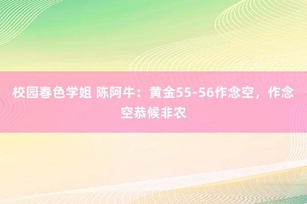 校园春色学姐 陈阿牛：黄金55-56作念空，作念空恭候非农