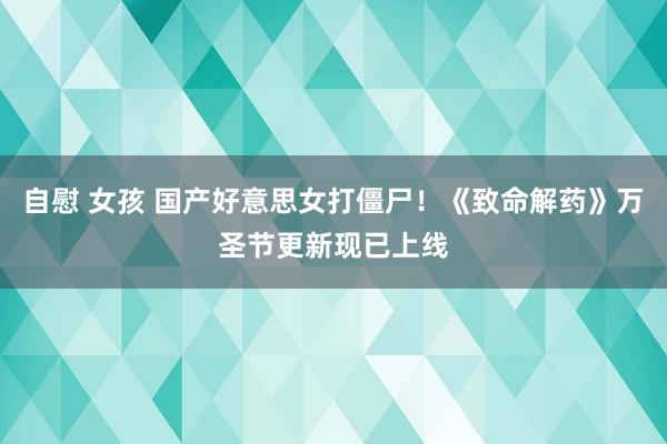 自慰 女孩 国产好意思女打僵尸！《致命解药》万圣节更新现已上线