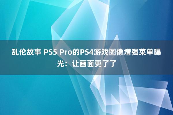 乱伦故事 PS5 Pro的PS4游戏图像增强菜单曝光：让画面更了了