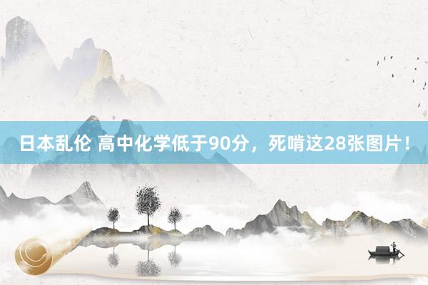 日本乱伦 高中化学低于90分，死啃这28张图片！