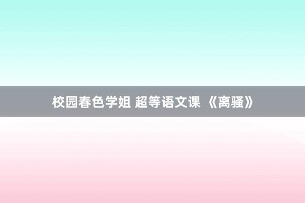 校园春色学姐 超等语文课 《离骚》