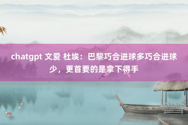 chatgpt 文爱 杜埃：巴黎巧合进球多巧合进球少，更首要的是拿下得手