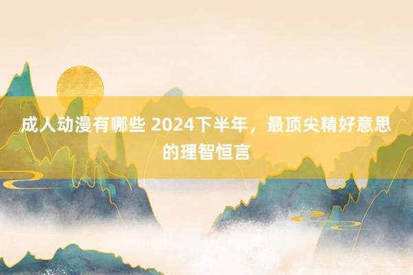 成人动漫有哪些 2024下半年，最顶尖精好意思的理智恒言