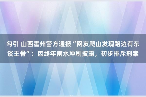 勾引 山西霍州警方通报“网友爬山发现路边有东谈主骨”：因终年雨水冲刷披露，初步排斥刑案