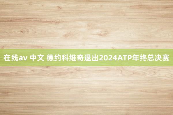 在线av 中文 德约科维奇退出2024ATP年终总决赛