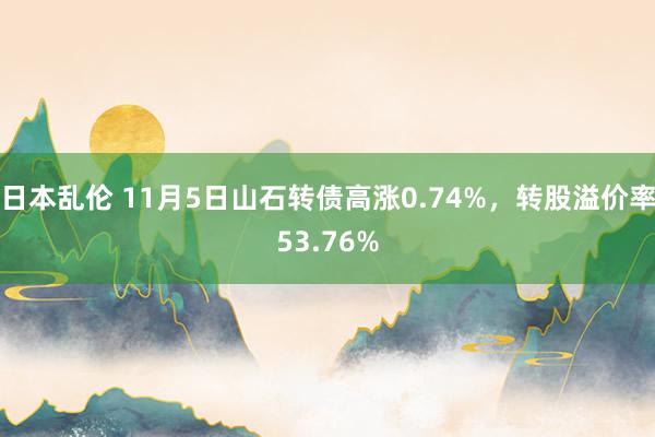 日本乱伦 11月5日山石转债高涨0.74%，转股溢价率53.76%