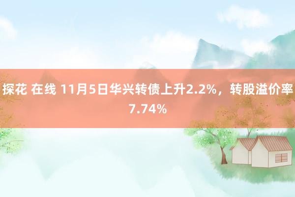 探花 在线 11月5日华兴转债上升2.2%，转股溢价率7.74%