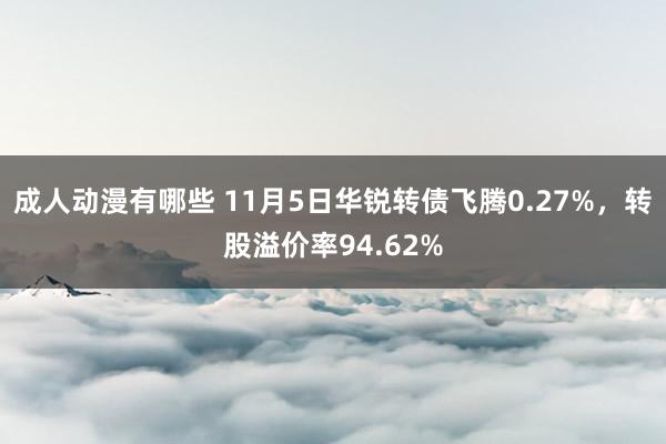 成人动漫有哪些 11月5日华锐转债飞腾0.27%，转股溢价率94.62%