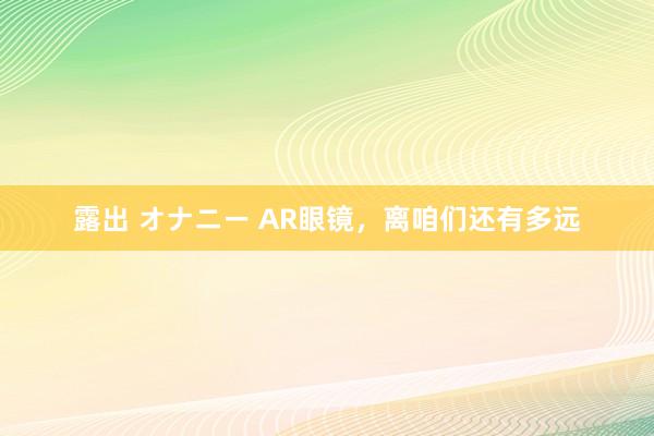 露出 オナニー AR眼镜，离咱们还有多远