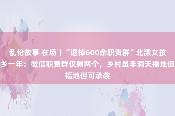 乱伦故事 在场丨“退掉600余职责群”北漂女孩辞职回乡一年：微信职责群仅剩两个，乡村虽非洞天福地但可承袭