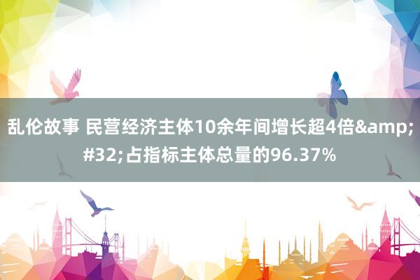 乱伦故事 民营经济主体10余年间增长超4倍&#32;占指标主体总量的96.37%