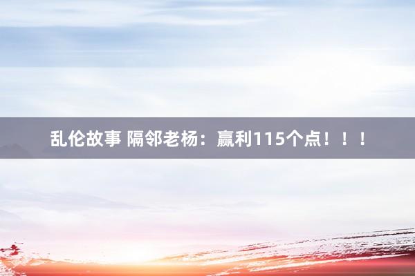 乱伦故事 隔邻老杨：赢利115个点！！！