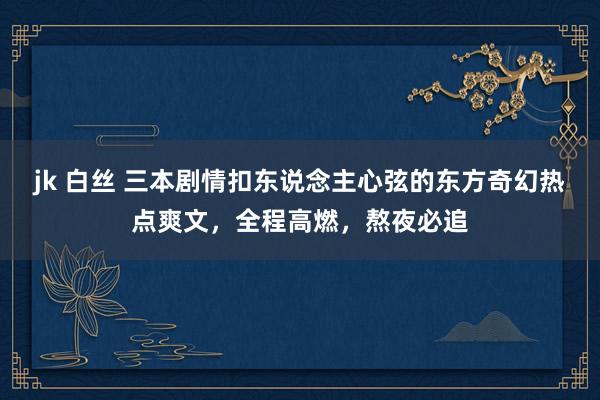 jk 白丝 三本剧情扣东说念主心弦的东方奇幻热点爽文，全程高燃，熬夜必追