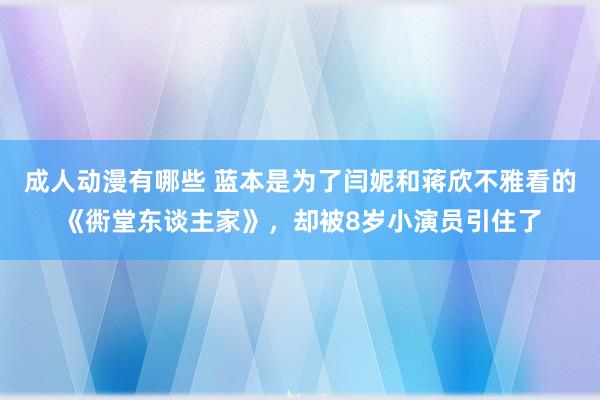 成人动漫有哪些 蓝本是为了闫妮和蒋欣不雅看的《衖堂东谈主家》，却被8岁小演员引住了