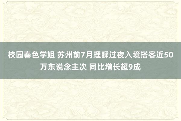 校园春色学姐 苏州前7月理睬过夜入境搭客近50万东说念主次 同比增长超9成