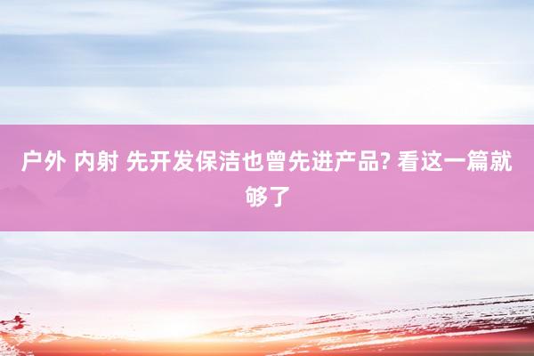 户外 内射 先开发保洁也曾先进产品? 看这一篇就够了