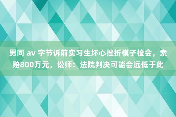 男同 av 字节诉前实习生坏心挫折模子检会，索赔800万元，讼师：法院判决可能会远低于此