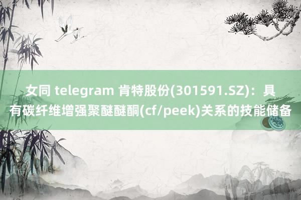 女同 telegram 肯特股份(301591.SZ)：具有碳纤维增强聚醚醚酮(cf/peek)关系的技能储备