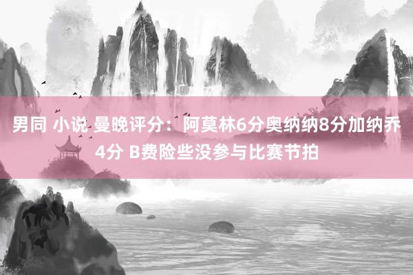 男同 小说 曼晚评分：阿莫林6分奥纳纳8分加纳乔4分 B费险些没参与比赛节拍