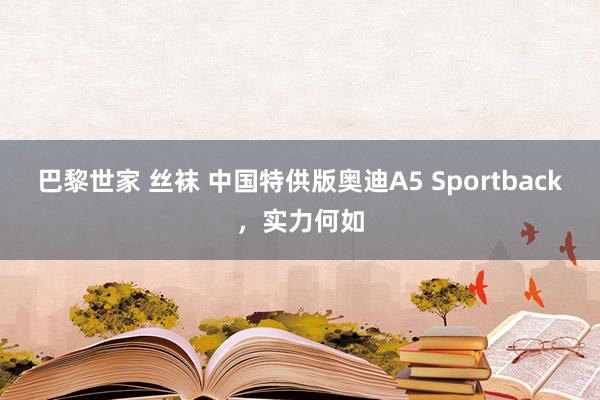 巴黎世家 丝袜 中国特供版奥迪A5 Sportback，实力何如