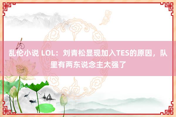 乱伦小说 LOL：刘青松显现加入TES的原因，队里有两东说念主太强了