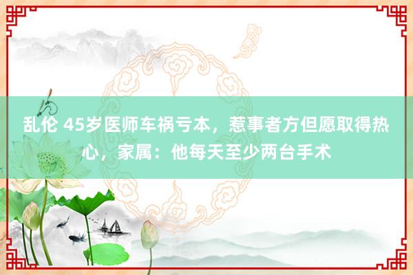 乱伦 45岁医师车祸亏本，惹事者方但愿取得热心，家属：他每天至少两台手术