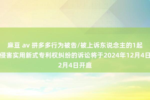 麻豆 av 拼多多行为被告/被上诉东说念主的1起波及侵害实用新式专利权纠纷的诉讼将于2024年12月4日开庭