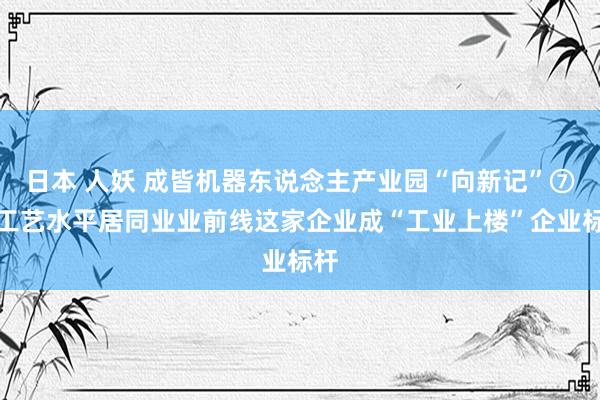 日本 人妖 成皆机器东说念主产业园“向新记”⑦丨工艺水平居同业业前线这家企业成“工业上楼”企业标杆