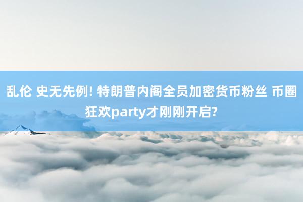 乱伦 史无先例! 特朗普内阁全员加密货币粉丝 币圈狂欢party才刚刚开启?