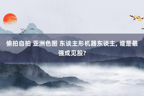 偷拍自拍 亚洲色图 东谈主形机器东谈主， 谁是最强成见股?