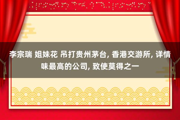 李宗瑞 姐妹花 吊打贵州茅台， 香港交游所， 详情味最高的公司， 致使莫得之一