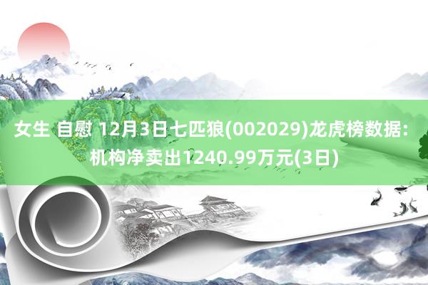 女生 自慰 12月3日七匹狼(002029)龙虎榜数据: 机构净卖出1240.99万元(3日)