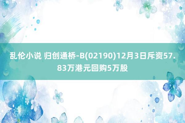 乱伦小说 归创通桥-B(02190)12月3日斥资57.83万港元回购5万股