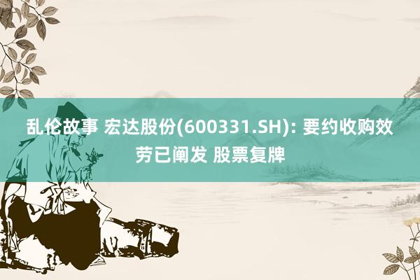 乱伦故事 宏达股份(600331.SH): 要约收购效劳已阐发 股票复牌