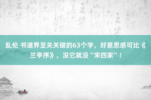 乱伦 书道界至关关键的63个字，好意思感可比《兰亭序》，没它就没“宋四家”！