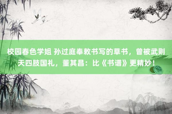 校园春色学姐 孙过庭奉敕书写的草书，曾被武则天四肢国礼，董其昌：比《书谱》更精妙！