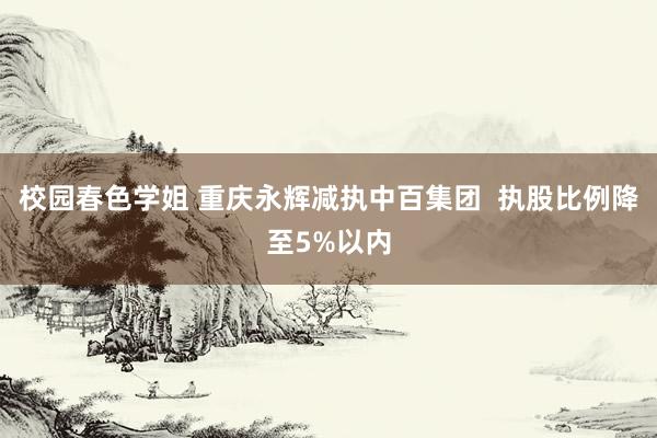 校园春色学姐 重庆永辉减执中百集团  执股比例降至5%以内