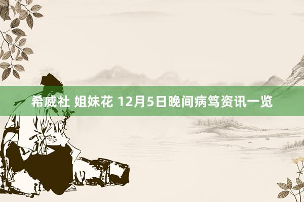 希威社 姐妹花 12月5日晚间病笃资讯一览