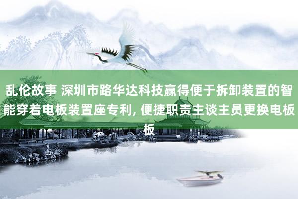 乱伦故事 深圳市路华达科技赢得便于拆卸装置的智能穿着电板装置座专利， 便捷职责主谈主员更换电板