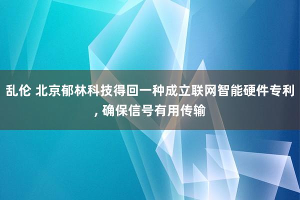 乱伦 北京郁林科技得回一种成立联网智能硬件专利， 确保信号有用传输