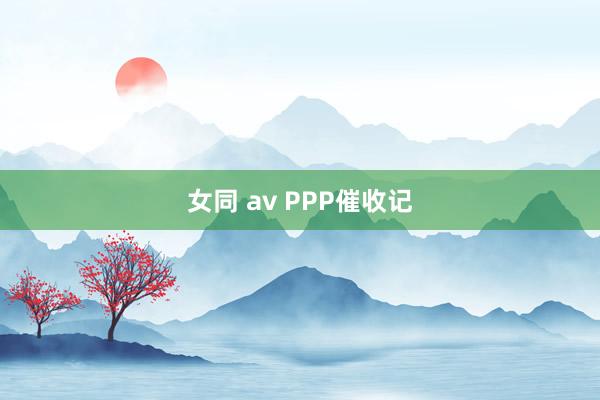 女同 av PPP催收记